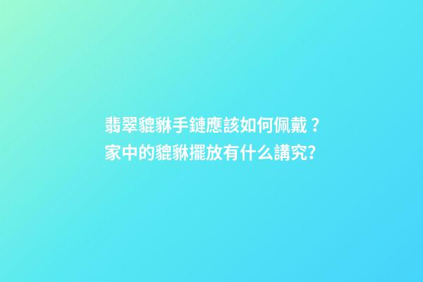 翡翠貔貅手鏈應該如何佩戴？家中的貔貅擺放有什么講究？